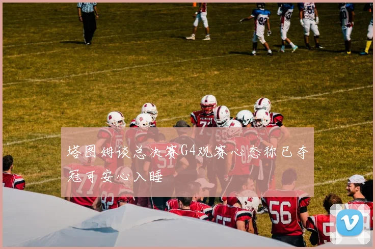 塔图姆谈总决赛G4观赛心态称已夺冠可安心入睡