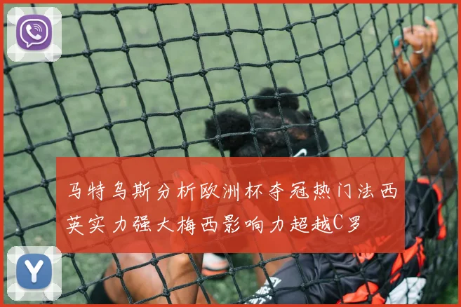 马特乌斯分析欧洲杯夺冠热门法西英实力强大梅西影响力超越C罗