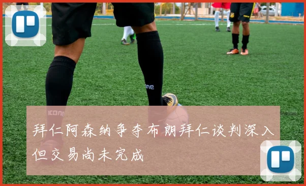 拜仁阿森纳争夺布朗拜仁谈判深入但交易尚未完成
