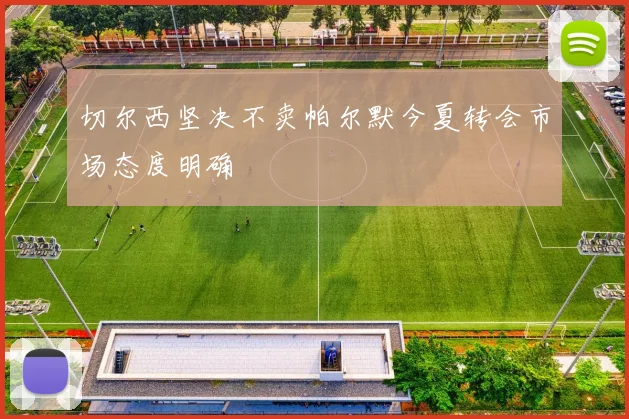 切尔西坚决不卖帕尔默今夏转会市场态度明确