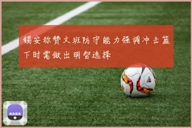 锡安称赞文班防守能力强调冲击篮下时需做出明智选择