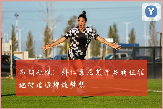 布朗社媒：拜仁慕尼黑开启新征程继续追逐辉煌梦想