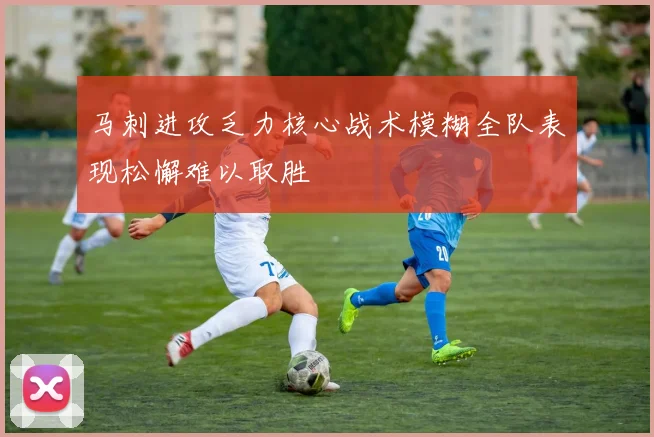 马刺进攻乏力核心战术模糊全队表现松懈难以取胜