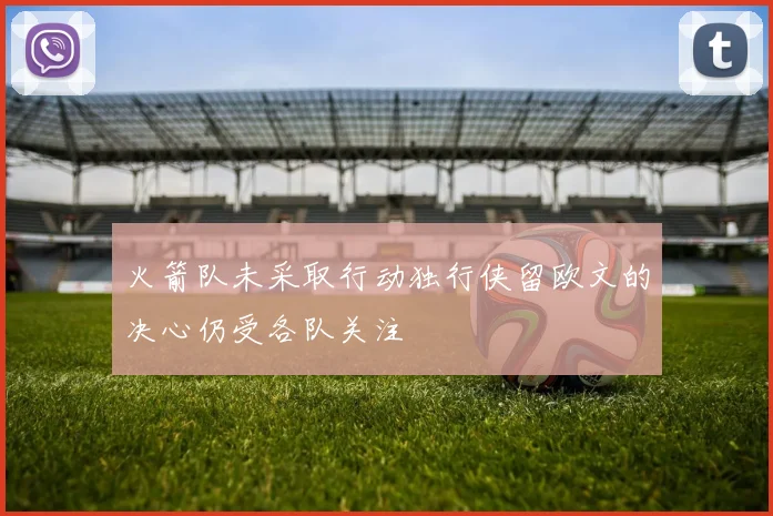 火箭队未采取行动独行侠留欧文的决心仍受各队关注
