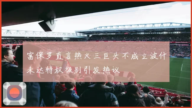 富保罗直言热火三巨头不成立波什未达特权级别引发热议