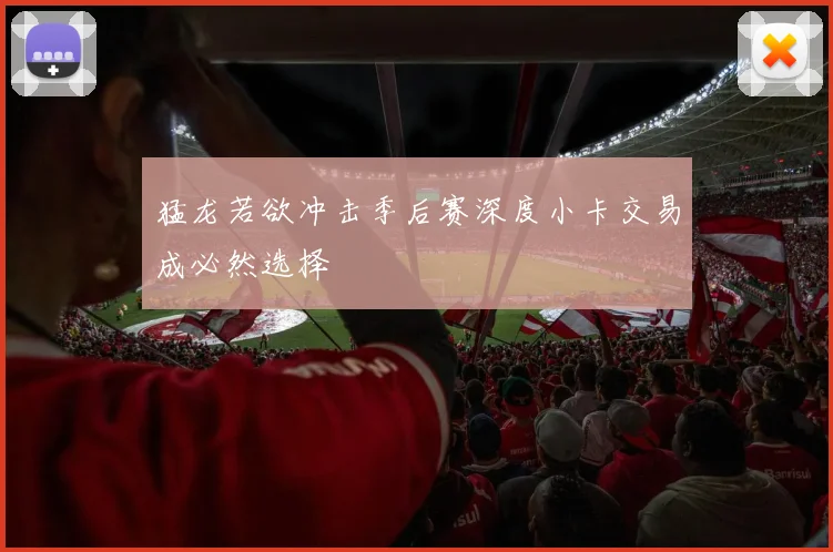 猛龙若欲冲击季后赛深度小卡交易成必然选择