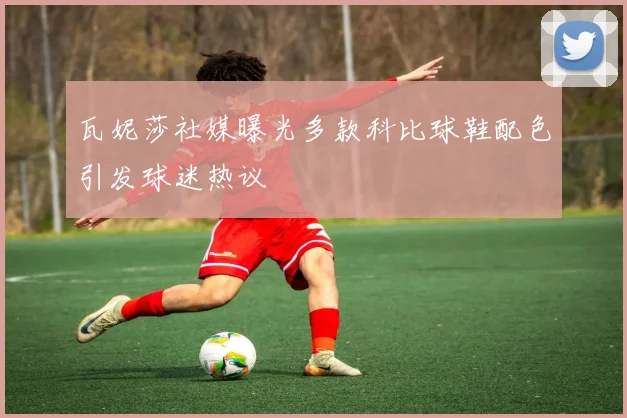 瓦妮莎社媒曝光多款科比球鞋配色引发球迷热议