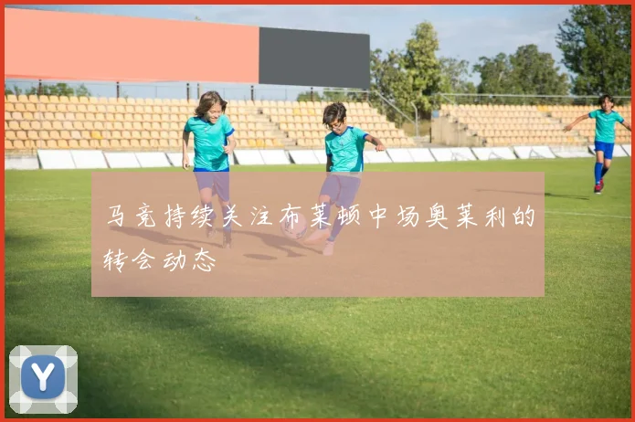 马竞持续关注布莱顿中场奥莱利的转会动态