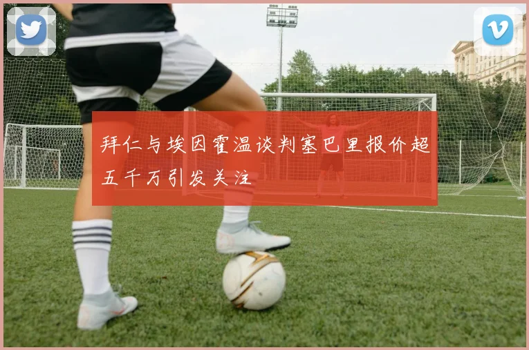 拜仁与埃因霍温谈判塞巴里报价超五千万引发关注