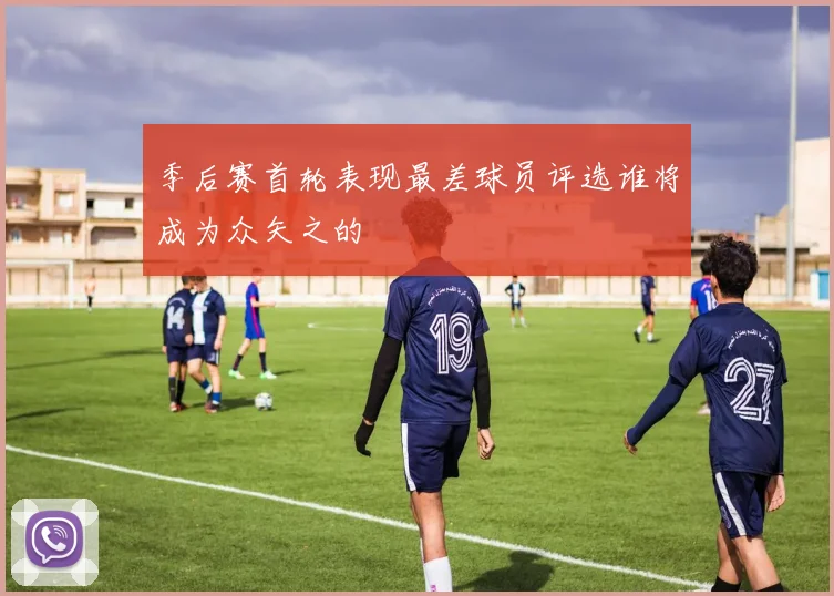 季后赛首轮表现最差球员评选谁将成为众矢之的