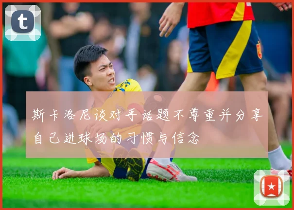 斯卡洛尼谈对手话题不尊重并分享自己进球场的习惯与信念