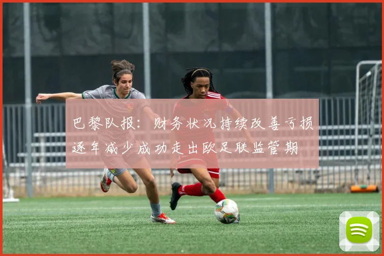 巴黎队报：财务状况持续改善亏损逐年减少成功走出欧足联监管期