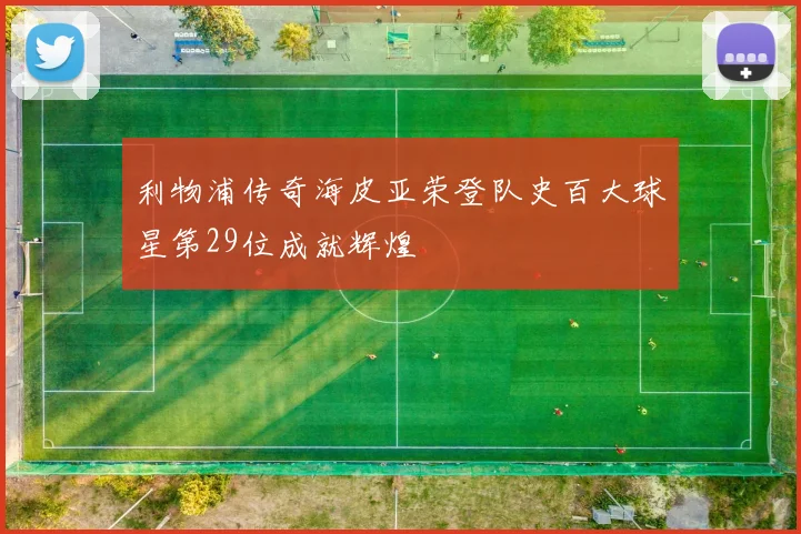 利物浦传奇海皮亚荣登队史百大球星第29位成就辉煌