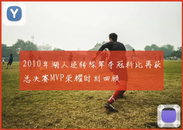 2010年湖人逆转绿军夺冠科比再获总决赛MVP荣耀时刻回顾