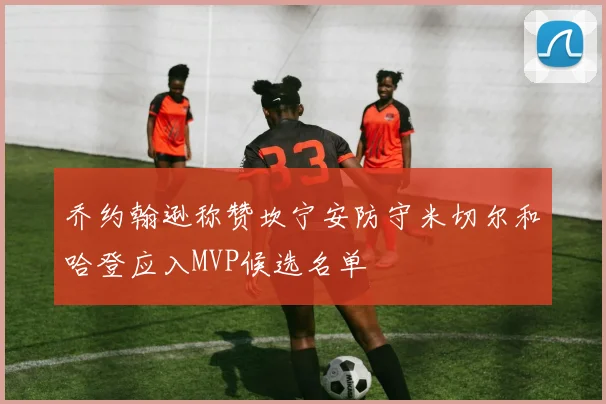 乔约翰逊称赞坎宁安防守米切尔和哈登应入MVP候选名单
