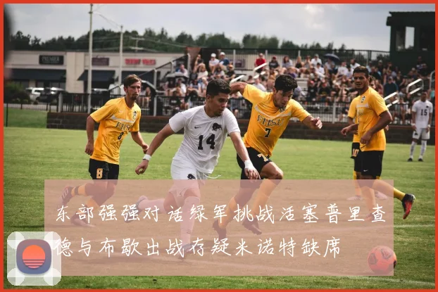 东部强强对话绿军挑战活塞普里查德与布歇出战存疑米诺特缺席