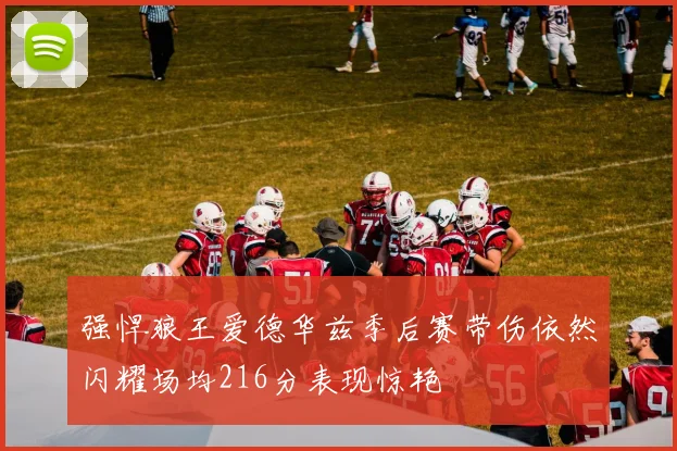 强悍狼王爱德华兹季后赛带伤依然闪耀场均216分表现惊艳