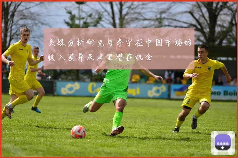 美媒分析耐克与李宁在中国市场的收入差异及库里潜在机会