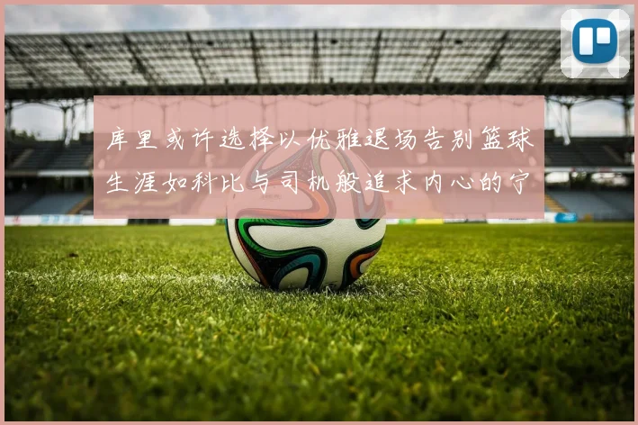 库里或许选择以优雅退场告别篮球生涯如科比与司机般追求内心的宁静