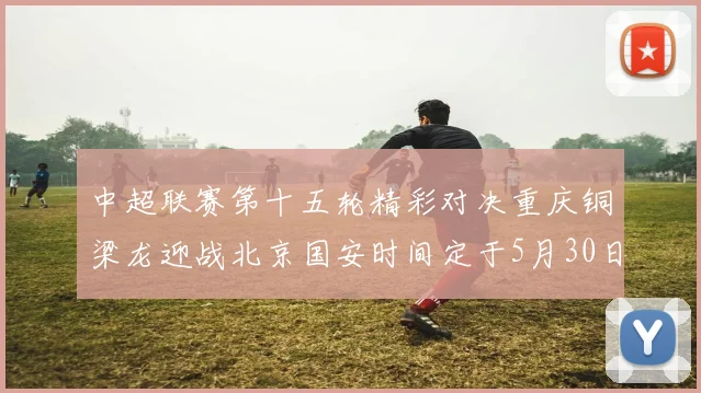 中超联赛第十五轮精彩对决重庆铜梁龙迎战北京国安时间定于5月30日20点