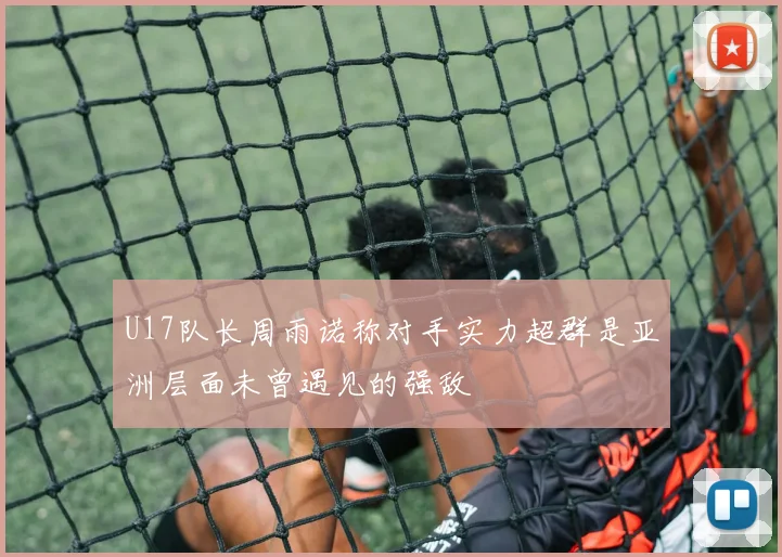 U17队长周雨诺称对手实力超群是亚洲层面未曾遇见的强敌